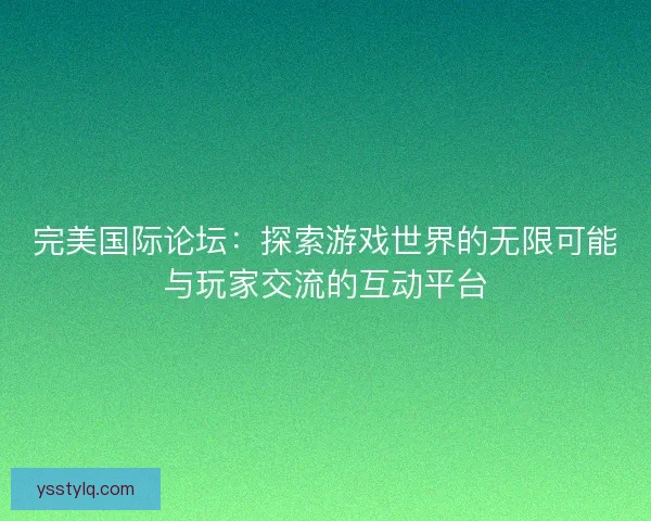 完美国际论坛：探索游戏世界的无限可能与玩家交流的互动平台