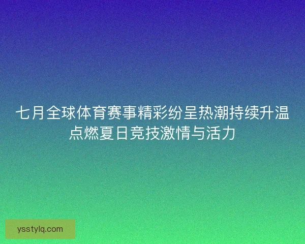 七月全球体育赛事精彩纷呈热潮持续升温点燃夏日竞技激情与活力