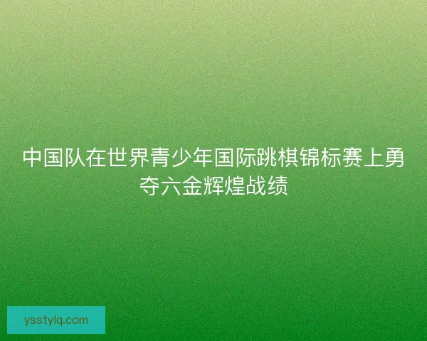 中国队在世界青少年国际跳棋锦标赛上勇夺六金辉煌战绩