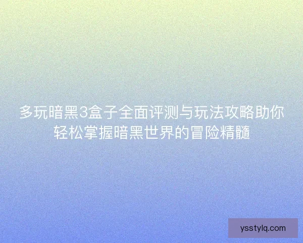 多玩暗黑3盒子全面评测与玩法攻略助你轻松掌握暗黑世界的冒险精髓