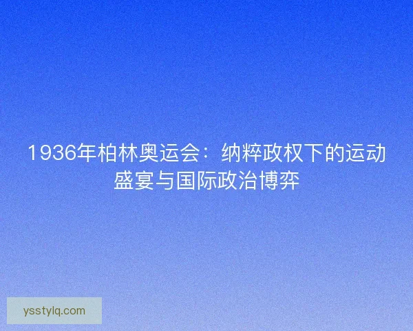 1936年柏林奥运会：纳粹政权下的运动盛宴与国际政治博弈